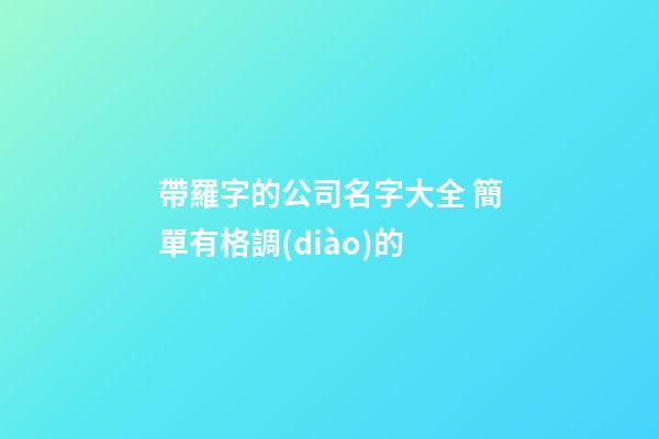 帶羅字的公司名字大全 簡單有格調(diào)的-第1張-公司起名-玄機派